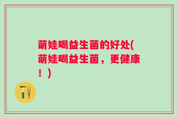 萌娃喝益生菌的好处(萌娃喝益生菌,更健康!) 萌娃喝益生菌的好处(萌娃喝益生菌,更健康!)