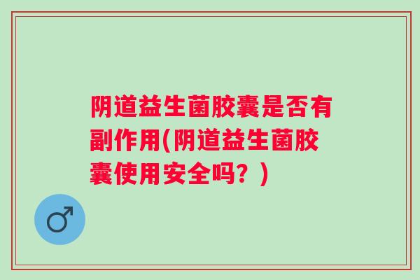 益生菌胶囊是否有副作用(益生菌胶囊使用安全吗?) 益生菌胶囊是否有副作用(益生菌胶囊使用安全吗?)
