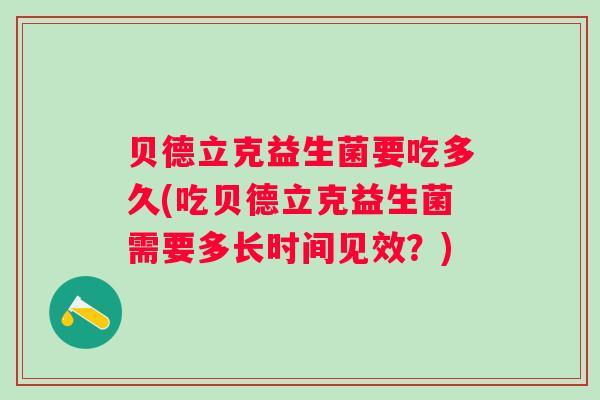贝德立克益生菌要吃多久(吃贝德立克益生菌需要多长时间见效?) 贝德立克益生菌要吃多久(吃贝德立克益生菌需要多长时间见效?)