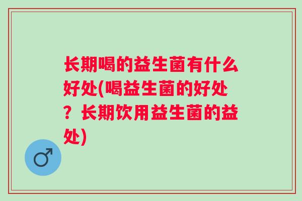 长期喝的益生菌有什么好处(喝益生菌的好处?长期饮用益生菌的益处) 长期喝的益生菌有什么好处(喝益生菌的好处?长期饮用益生菌的益处)