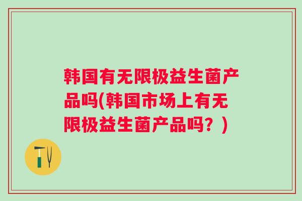 韩国有无限极益生菌产品吗(韩国市场上有无限极益生菌产品吗?) 韩国有无限极益生菌产品吗(韩国市场上有无限极益生菌产品吗?)