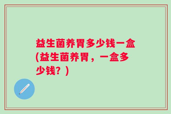 益生菌养胃多少钱一盒(益生菌养胃,一盒多少钱?) 益生菌养胃多少钱一盒(益生菌养胃,一盒多少钱?)