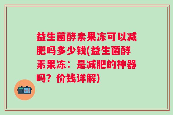 益生菌酵素果冻可以吗多少钱(益生菌酵素果冻：是的神器吗？价钱详解)