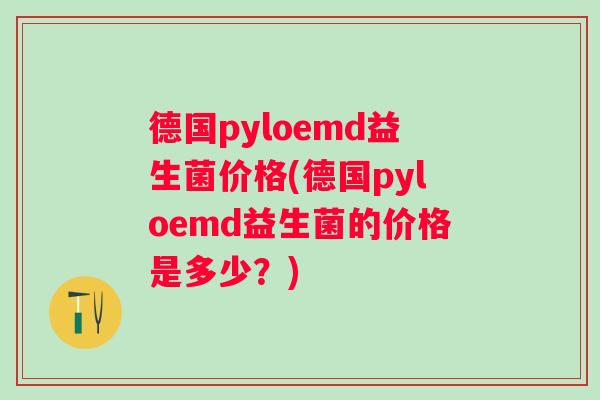 德国pyloemd益生菌价格(德国pyloemd益生菌的价格是多少?) 德国pyloemd益生菌价格(德国pyloemd益生菌的价格是多少?)
