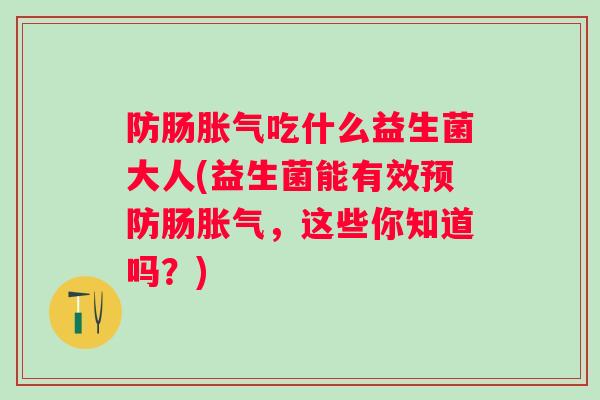 防肠吃什么益生菌大人(益生菌能有效肠,这些你知道吗?) 防肠吃什么益生菌大人(益生菌能有效肠,这些你知道吗?)