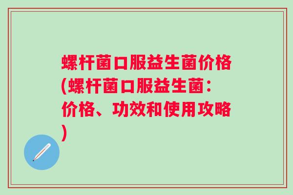 螺杆菌口服益生菌价格(螺杆菌口服益生菌:价格、功效和使用攻略) 螺杆菌口服益生菌价格(螺杆菌口服益生菌:价格、功效和使用攻略)
