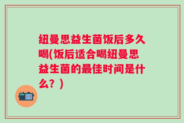 纽曼思益生菌饭后多久喝(饭后适合喝纽曼思益生菌的佳时间是什么?) 纽曼思益生菌饭后多久喝(饭后适合喝纽曼思益生菌的佳时间是什么?)