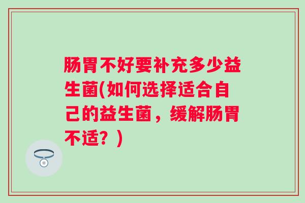 肠胃不好要补充多少益生菌(如何选择适合自己的益生菌,缓解肠胃不适?) 肠胃不好要补充多少益生菌(如何选择适合自己的益生菌,缓解肠胃不适?)