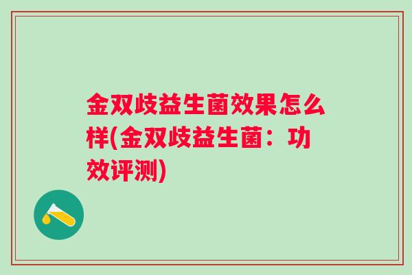 金双歧益生菌效果怎么样(金双歧益生菌:功效评测) 金双歧益生菌效果怎么样(金双歧益生菌:功效评测)