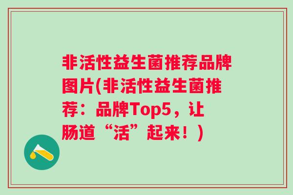 非活性益生菌推荐品牌图片(非活性益生菌推荐：品牌Top5，让肠道“活”起来！)