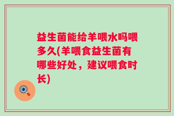 益生菌能给羊喂水吗喂多久(羊喂食益生菌有哪些好处，建议喂食时长)