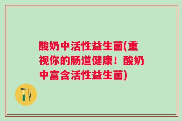 酸奶中活性益生菌(重视你的肠道健康!酸奶中富含活性益生菌) 酸奶中活性益生菌(重视你的肠道健康!酸奶中富含活性益生菌)