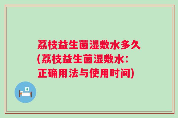 荔枝益生菌湿敷水多久(荔枝益生菌湿敷水：正确用法与使用时间)