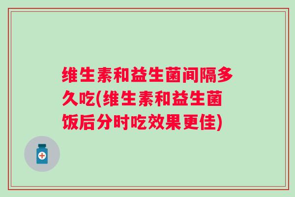 维生素和益生菌间隔多久吃(维生素和益生菌饭后分时吃效果更佳)