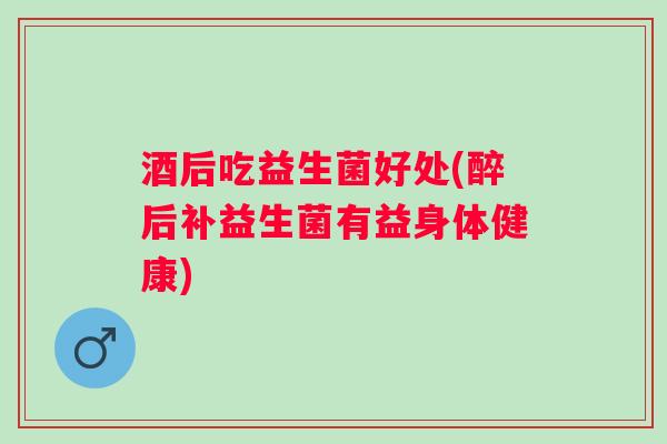 酒后吃益生菌好处(醉后补益生菌有益身体健康)