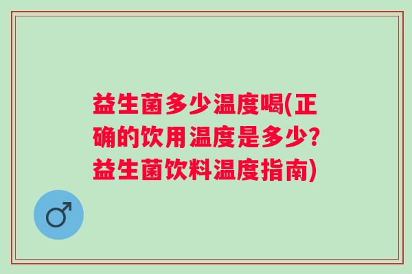益生菌多少温度喝(正确的饮用温度是多少?益生菌饮料温度指南) 益生菌多少温度喝(正确的饮用温度是多少?益生菌饮料温度指南)