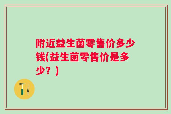 附近益生菌零售价多少钱(益生菌零售价是多少?) 附近益生菌零售价多少钱(益生菌零售价是多少?)