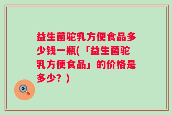 益生菌驼乳方便食品多少钱一瓶(「益生菌驼乳方便食品」的价格是多少?) 益生菌驼乳方便食品多少钱一瓶(「益生菌驼乳方便食品」的价格是多少?)