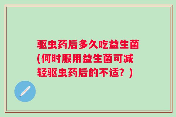 驱虫药后多久吃益生菌(何时服用益生菌可减轻驱虫药后的不适？)