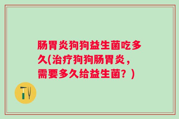 肠狗狗益生菌吃多久(狗狗肠,需要多久给益生菌?) 肠狗狗益生菌吃多久(狗狗肠,需要多久给益生菌?)