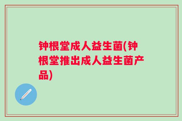 钟根堂成人益生菌(钟根堂推出成人益生菌产品) 钟根堂成人益生菌(钟根堂推出成人益生菌产品)