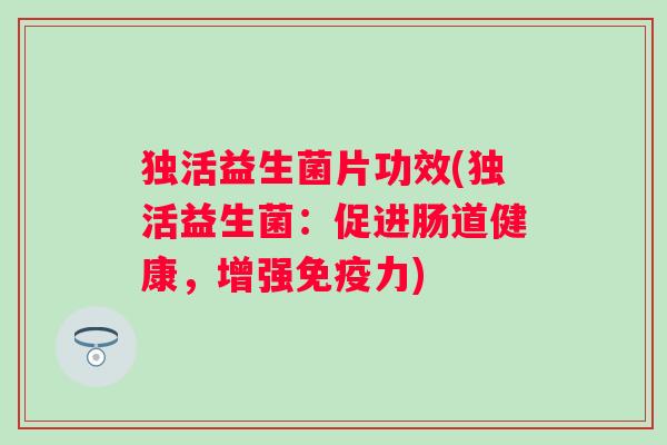 独活益生菌片功效(独活益生菌：促进肠道健康，增强力)