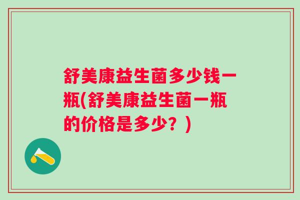 舒美康益生菌多少钱一瓶(舒美康益生菌一瓶的价格是多少？)