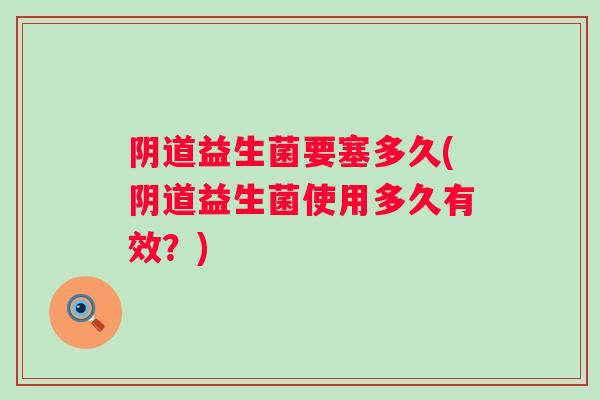 益生菌要塞多久(益生菌使用多久有效?) 益生菌要塞多久(益生菌使用多久有效?)