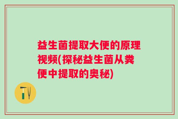 益生菌提取大便的原理视频(探秘益生菌从粪便中提取的奥秘) 益生菌提取大便的原理视频(探秘益生菌从粪便中提取的奥秘)