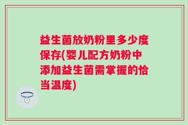 益生菌放奶粉里多少度保存(婴儿配方奶粉中添加益生菌需掌握的恰当温度) 益生菌放奶粉里多少度保存(婴儿配方奶粉中添加益生菌需掌握的恰当温度)