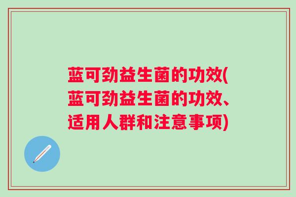 蓝可劲益生菌的功效(蓝可劲益生菌的功效、适用人群和注意事项)
