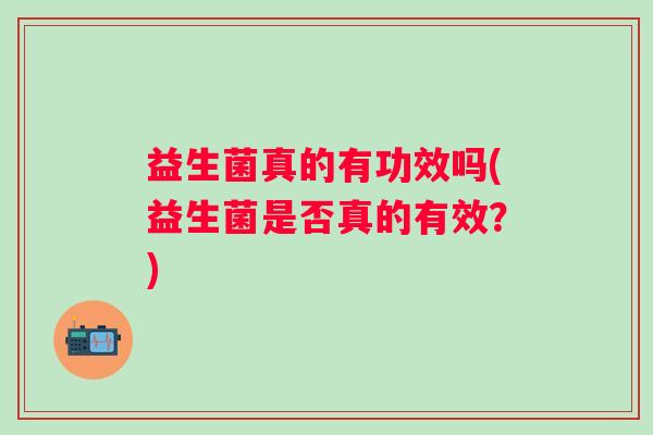 益生菌真的有功效吗(益生菌是否真的有效?) 益生菌真的有功效吗(益生菌是否真的有效?)