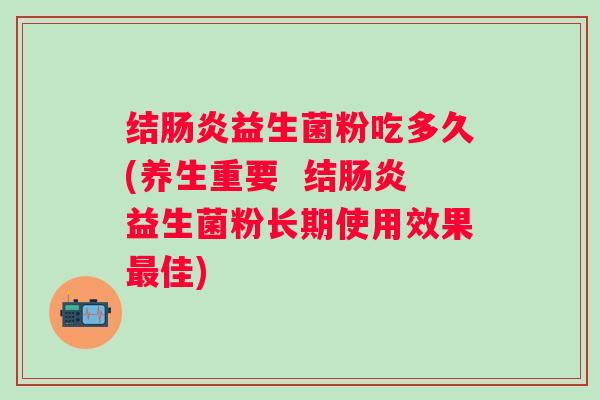 结益生菌粉吃多久(养生重要 结益生菌粉长期使用效果佳) 结益生菌粉吃多久(养生重要 结益生菌粉长期使用效果佳)