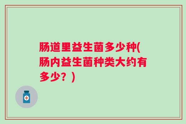 肠道里益生菌多少种(肠内益生菌种类大约有多少?) 肠道里益生菌多少种(肠内益生菌种类大约有多少?)