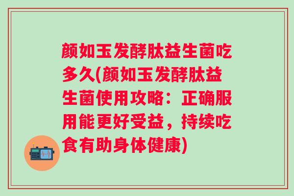 颜如玉发酵肽益生菌吃多久(颜如玉发酵肽益生菌使用攻略：正确服用能更好受益，持续吃食有助身体健康)