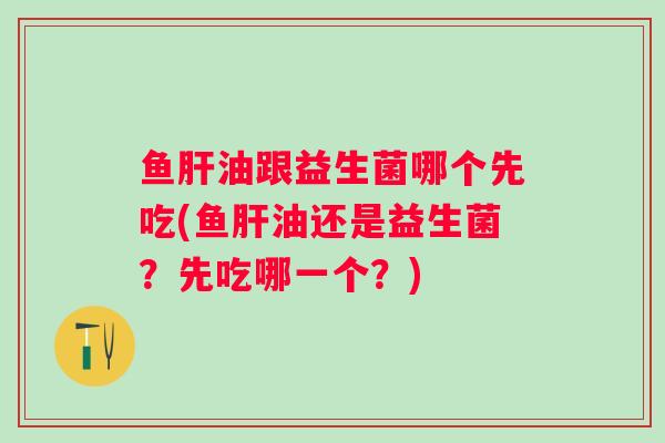 鱼油跟益生菌哪个先吃(鱼油还是益生菌?先吃哪一个?) 鱼油跟益生菌哪个先吃(鱼油还是益生菌?先吃哪一个?)