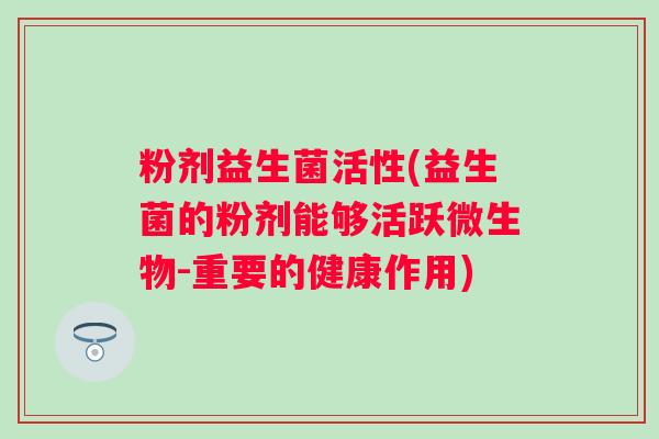 粉剂益生菌活性(益生菌的粉剂能够活跃微生物-重要的健康作用) 粉剂益生菌活性(益生菌的粉剂能够活跃微生物-重要的健康作用)