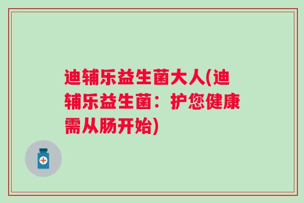 迪辅乐益生菌大人(迪辅乐益生菌:护您健康需从肠开始) 迪辅乐益生菌大人(迪辅乐益生菌:护您健康需从肠开始)