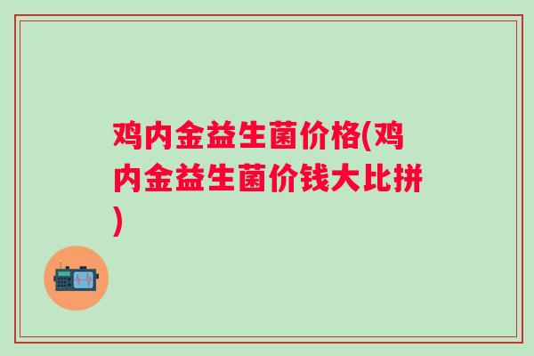 鸡内金益生菌价格(鸡内金益生菌价钱大比拼) 鸡内金益生菌价格(鸡内金益生菌价钱大比拼)