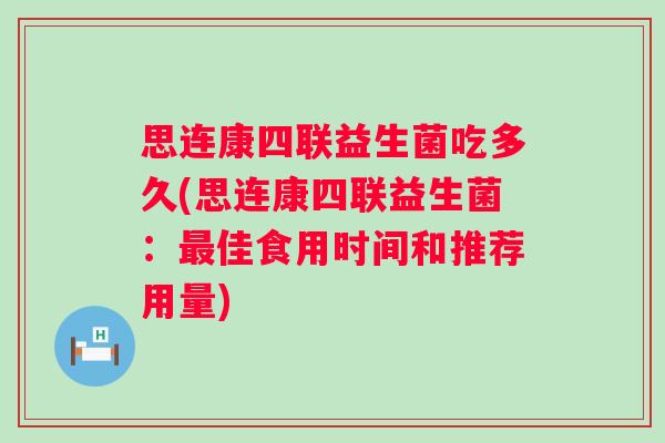 思连康四联益生菌吃多久(思连康四联益生菌:佳食用时间和推荐用量) 思连康四联益生菌吃多久(思连康四联益生菌:佳食用时间和推荐用量)