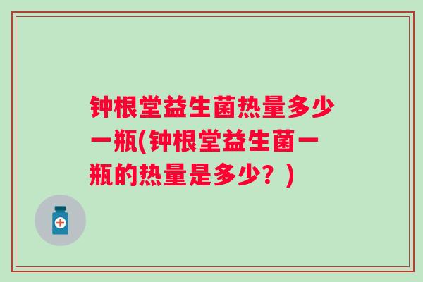 钟根堂益生菌热量多少一瓶(钟根堂益生菌一瓶的热量是多少?) 钟根堂益生菌热量多少一瓶(钟根堂益生菌一瓶的热量是多少?)