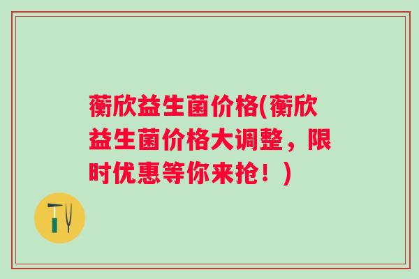 蘅欣益生菌价格(蘅欣益生菌价格大调整,限时优惠等你来抢!) 蘅欣益生菌价格(蘅欣益生菌价格大调整,限时优惠等你来抢!)