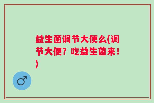 益生菌调节大便么(调节大便?吃益生菌来!) 益生菌调节大便么(调节大便?吃益生菌来!)