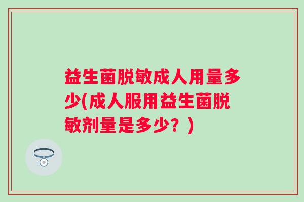 益生菌脱敏成人用量多少(成人服用益生菌脱敏剂量是多少?) 益生菌脱敏成人用量多少(成人服用益生菌脱敏剂量是多少?)