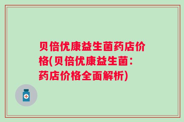 贝倍优康益生菌药店价格(贝倍优康益生菌:药店价格全面解析) 贝倍优康益生菌药店价格(贝倍优康益生菌:药店价格全面解析)