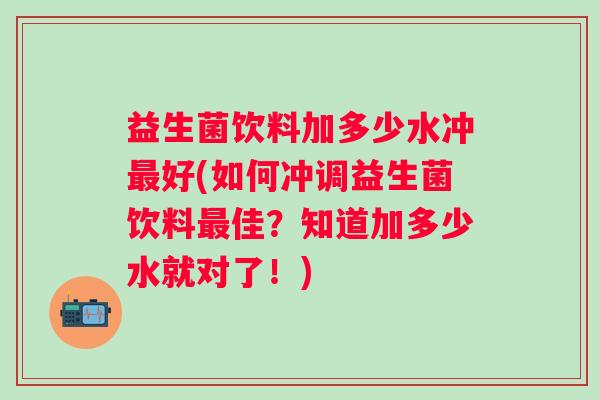 益生菌饮料加多少水冲好(如何冲调益生菌饮料佳?知道加多少水就对了!) 益生菌饮料加多少水冲好(如何冲调益生菌饮料佳?知道加多少水就对了!)