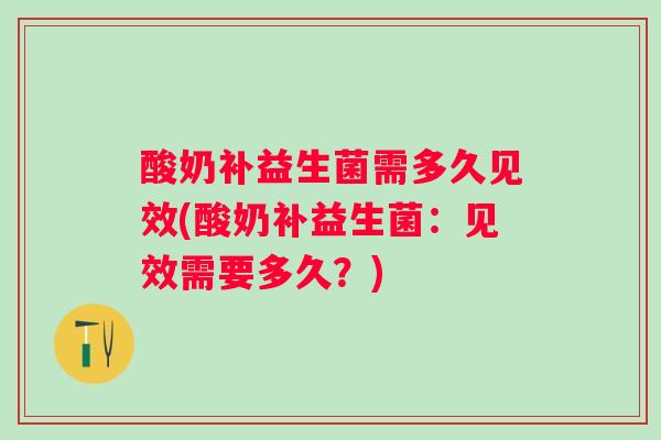 酸奶补益生菌需多久见效(酸奶补益生菌:见效需要多久?) 酸奶补益生菌需多久见效(酸奶补益生菌:见效需要多久?)