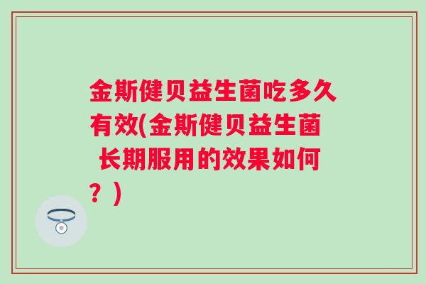 金斯健贝益生菌吃多久有效(金斯健贝益生菌 长期服用的效果如何？)