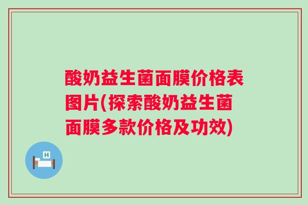 酸奶益生菌面膜价格表图片(探索酸奶益生菌面膜多款价格及功效) 酸奶益生菌面膜价格表图片(探索酸奶益生菌面膜多款价格及功效)