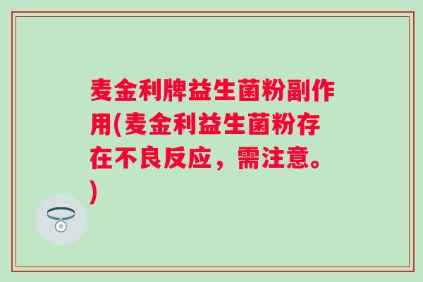 麦金利牌益生菌粉副作用(麦金利益生菌粉存在不良反应,需注意。) 麦金利牌益生菌粉副作用(麦金利益生菌粉存在不良反应,需注意。)